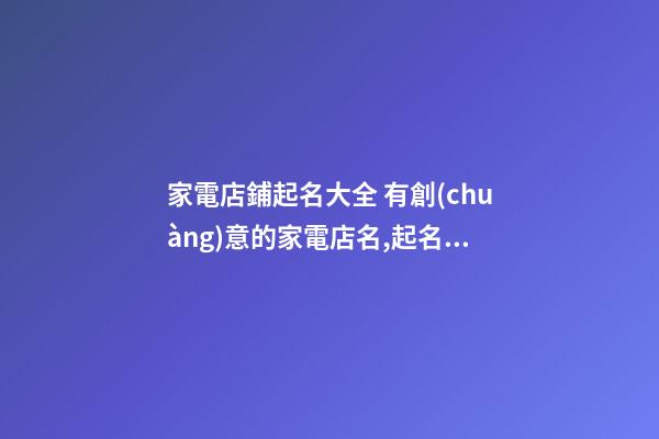 家電店鋪起名大全 有創(chuàng)意的家電店名,起名之家-第1張-店鋪起名-玄機(jī)派